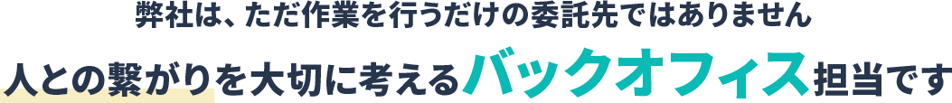 弊社は、ただ作業を行うだけの委託先ではありません。人との繋がりを大切に考えるバックオフィス担当です。