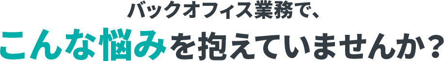 バックオフィス業務で、こんなお悩みを抱えていませんか?